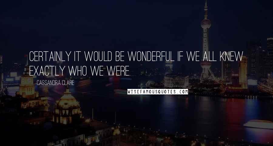 Cassandra Clare Quotes: Certainly it would be wonderful if we all knew exactly who we were.