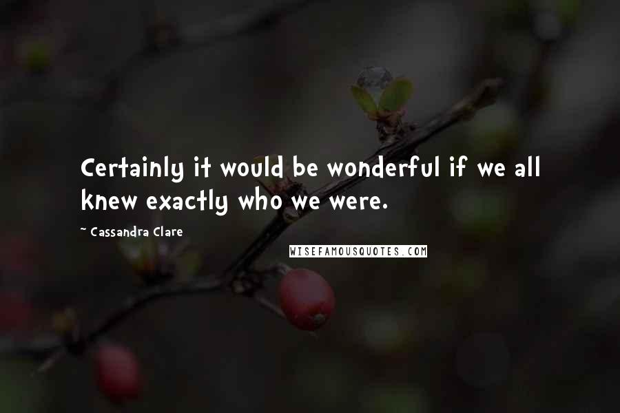 Cassandra Clare Quotes: Certainly it would be wonderful if we all knew exactly who we were.