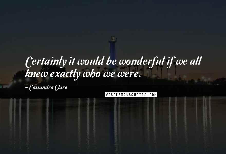 Cassandra Clare Quotes: Certainly it would be wonderful if we all knew exactly who we were.