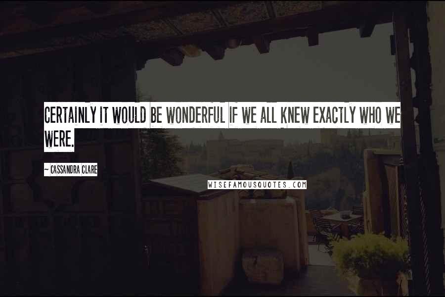 Cassandra Clare Quotes: Certainly it would be wonderful if we all knew exactly who we were.