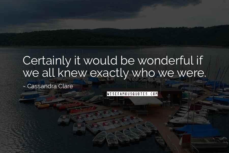 Cassandra Clare Quotes: Certainly it would be wonderful if we all knew exactly who we were.