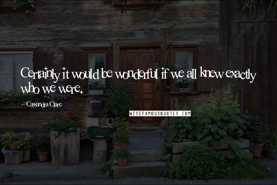 Cassandra Clare Quotes: Certainly it would be wonderful if we all knew exactly who we were.