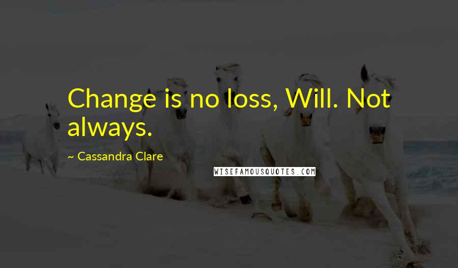 Cassandra Clare Quotes: Change is no loss, Will. Not always.