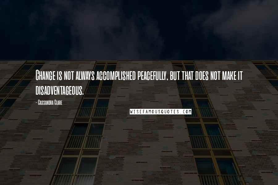 Cassandra Clare Quotes: Change is not always accomplished peacefully, but that does not make it disadventageous.