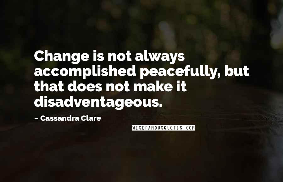 Cassandra Clare Quotes: Change is not always accomplished peacefully, but that does not make it disadventageous.