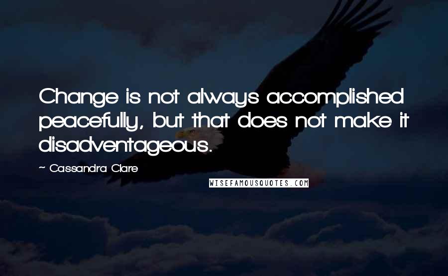 Cassandra Clare Quotes: Change is not always accomplished peacefully, but that does not make it disadventageous.