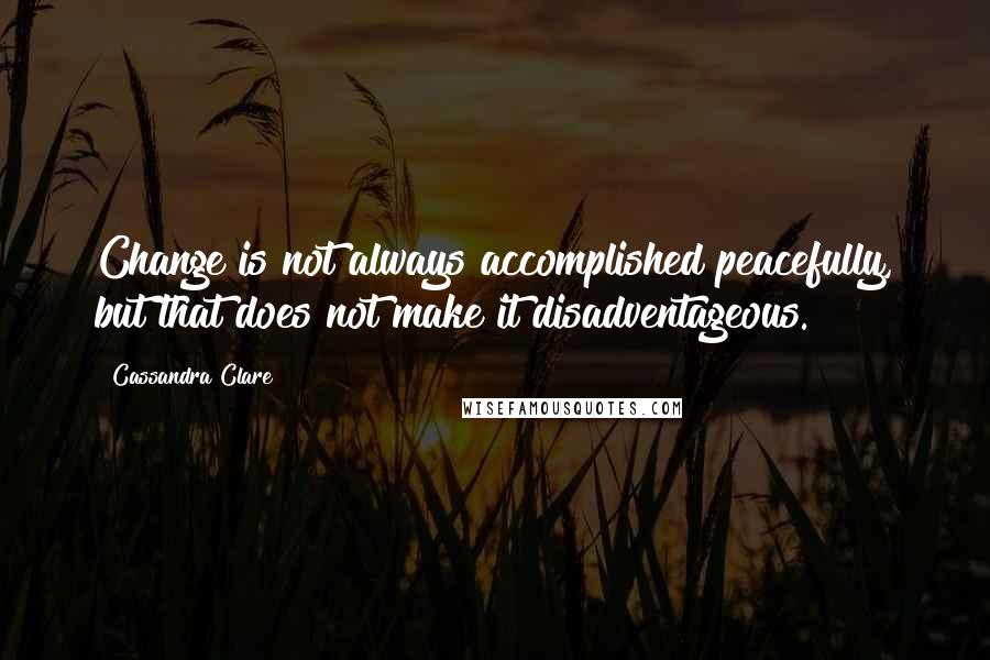 Cassandra Clare Quotes: Change is not always accomplished peacefully, but that does not make it disadventageous.