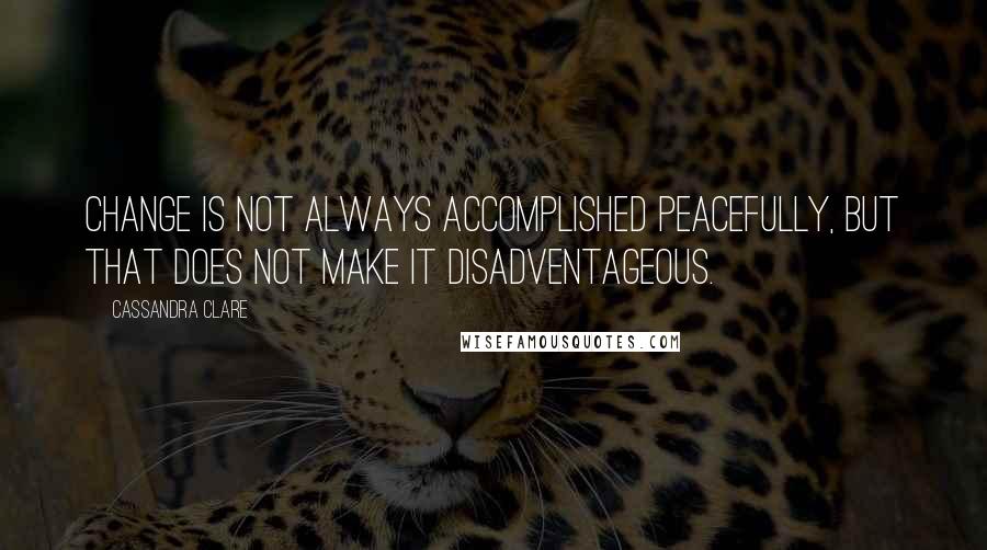 Cassandra Clare Quotes: Change is not always accomplished peacefully, but that does not make it disadventageous.