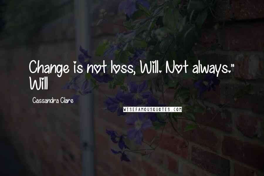 Cassandra Clare Quotes: Change is not loss, Will. Not always." Will