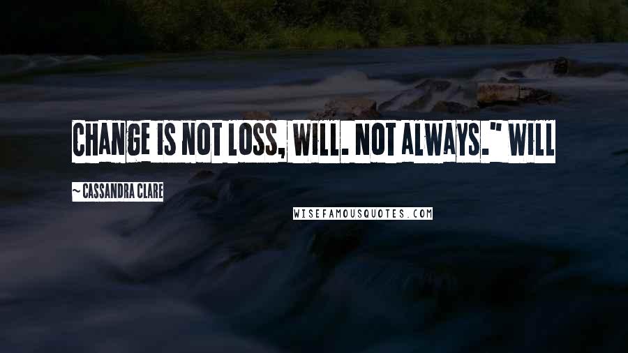 Cassandra Clare Quotes: Change is not loss, Will. Not always." Will