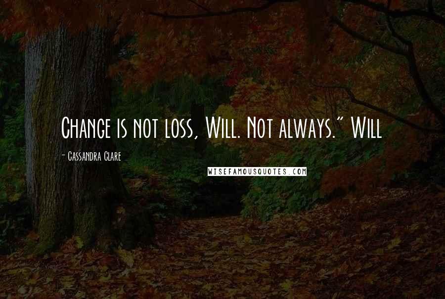 Cassandra Clare Quotes: Change is not loss, Will. Not always." Will