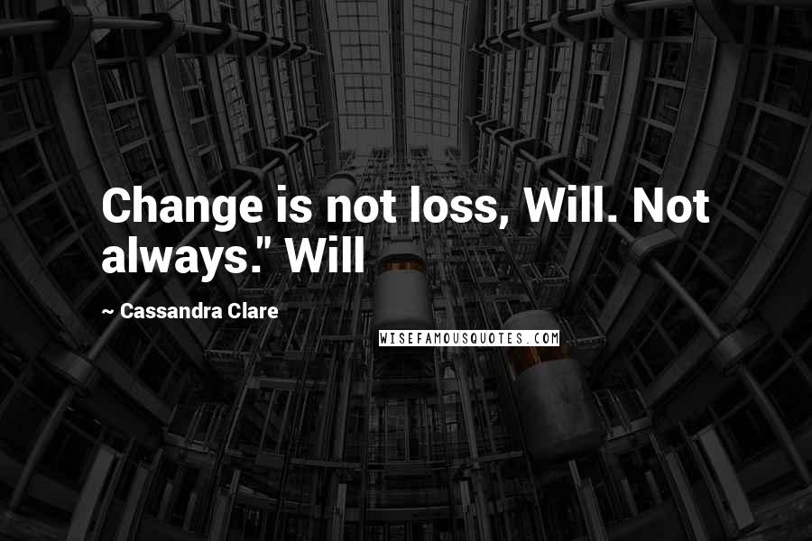 Cassandra Clare Quotes: Change is not loss, Will. Not always." Will