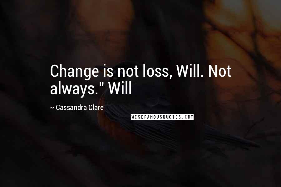 Cassandra Clare Quotes: Change is not loss, Will. Not always." Will