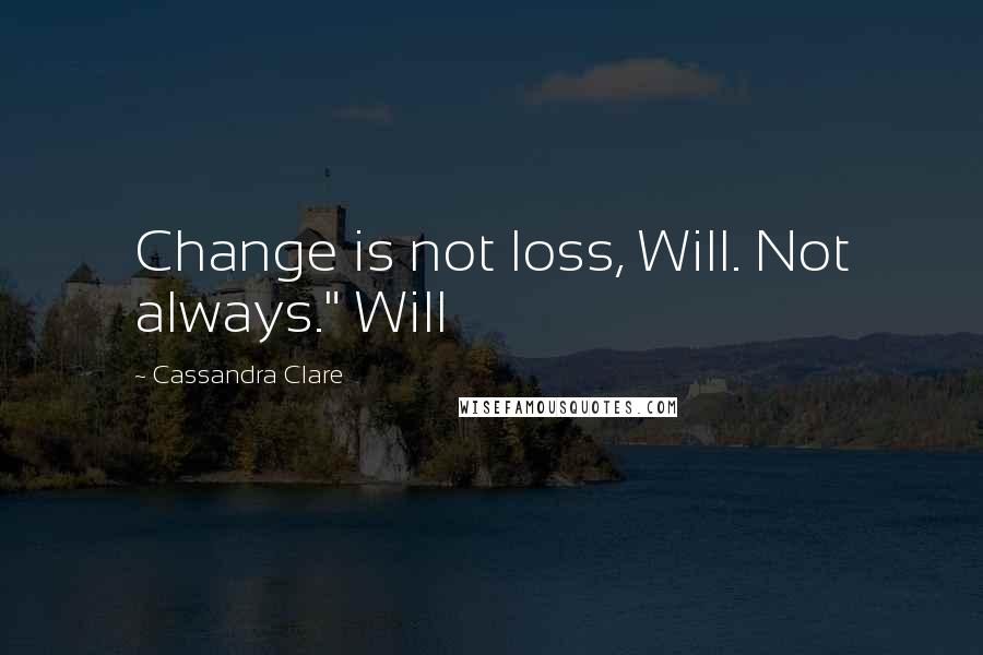 Cassandra Clare Quotes: Change is not loss, Will. Not always." Will