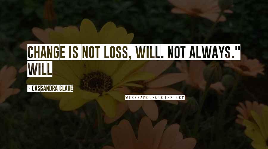 Cassandra Clare Quotes: Change is not loss, Will. Not always." Will