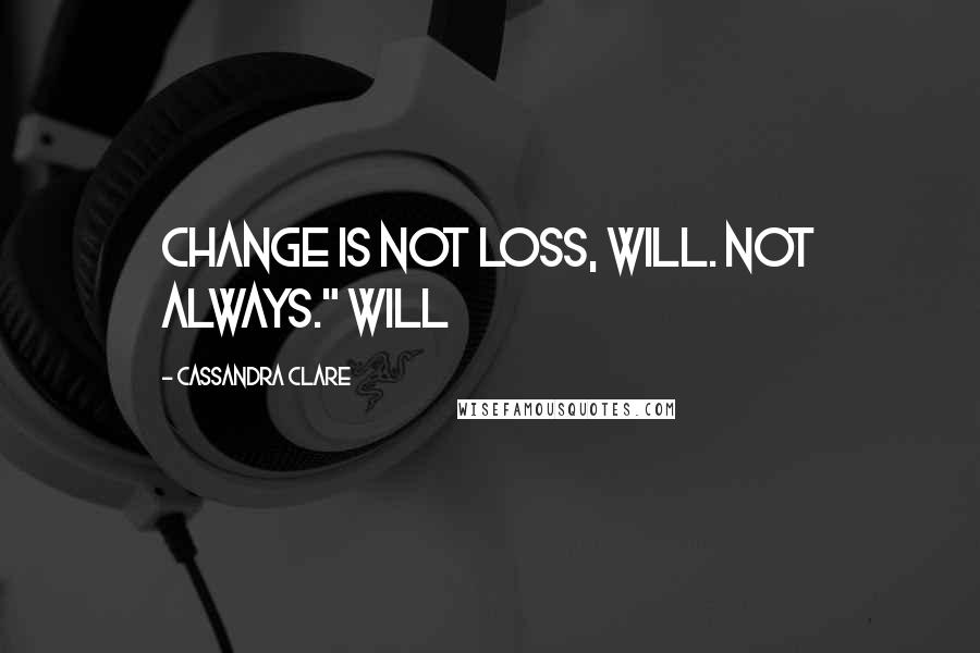 Cassandra Clare Quotes: Change is not loss, Will. Not always." Will