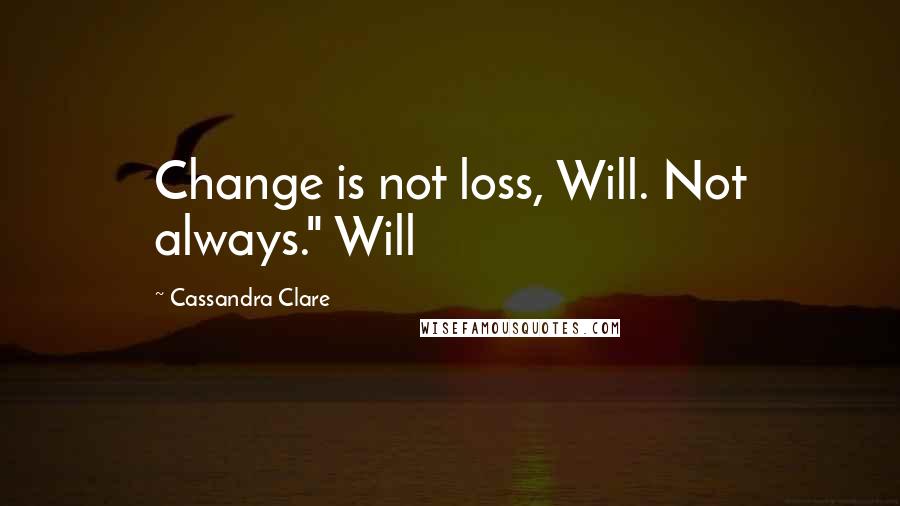 Cassandra Clare Quotes: Change is not loss, Will. Not always." Will