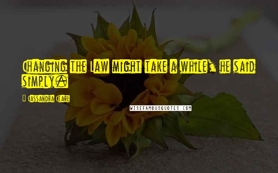 Cassandra Clare Quotes: Changing the Law might take a while, he said simply.