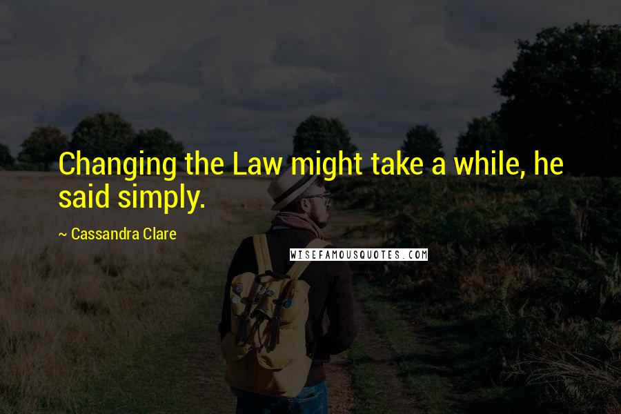 Cassandra Clare Quotes: Changing the Law might take a while, he said simply.