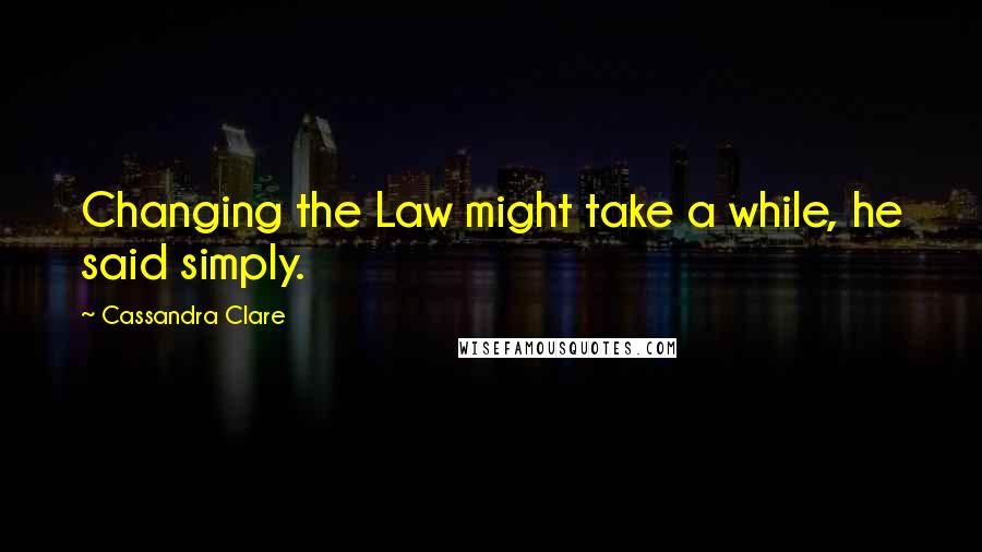 Cassandra Clare Quotes: Changing the Law might take a while, he said simply.