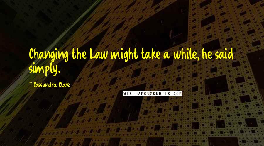 Cassandra Clare Quotes: Changing the Law might take a while, he said simply.