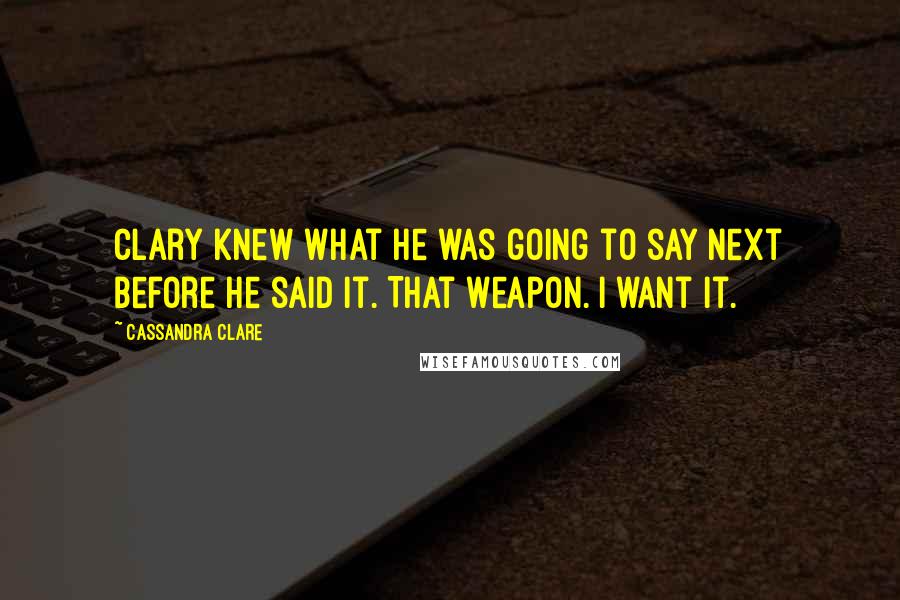 Cassandra Clare Quotes: Clary knew what he was going to say next before he said it. That weapon. I want it.