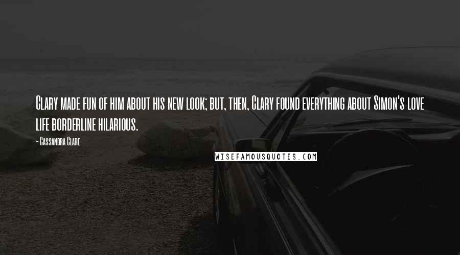 Cassandra Clare Quotes: Clary made fun of him about his new look; but, then, Clary found everything about Simon's love life borderline hilarious.