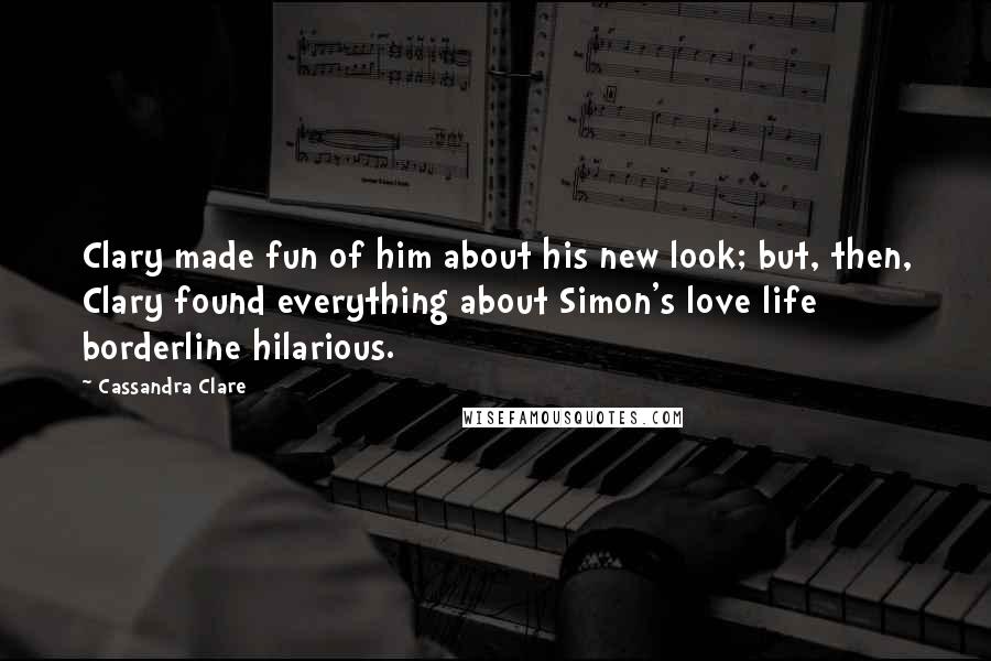 Cassandra Clare Quotes: Clary made fun of him about his new look; but, then, Clary found everything about Simon's love life borderline hilarious.