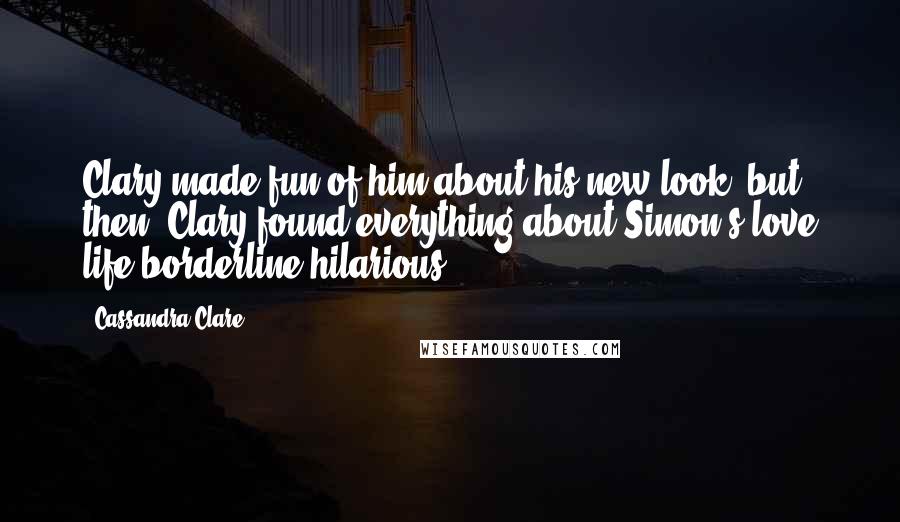 Cassandra Clare Quotes: Clary made fun of him about his new look; but, then, Clary found everything about Simon's love life borderline hilarious.