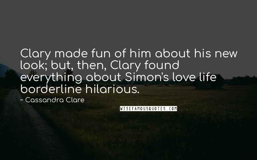 Cassandra Clare Quotes: Clary made fun of him about his new look; but, then, Clary found everything about Simon's love life borderline hilarious.