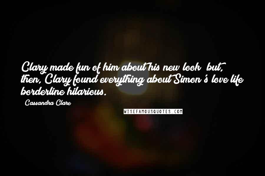 Cassandra Clare Quotes: Clary made fun of him about his new look; but, then, Clary found everything about Simon's love life borderline hilarious.
