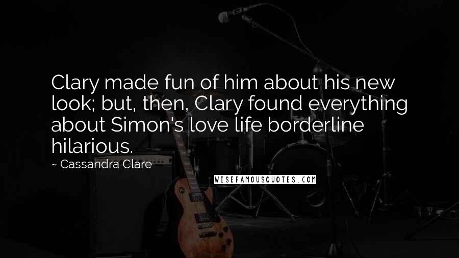 Cassandra Clare Quotes: Clary made fun of him about his new look; but, then, Clary found everything about Simon's love life borderline hilarious.