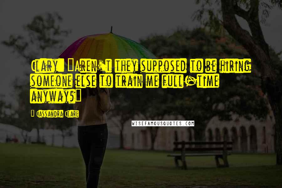 Cassandra Clare Quotes: Clary: "Aren't they supposed to be hiring someone else to train me full-time anyway?"