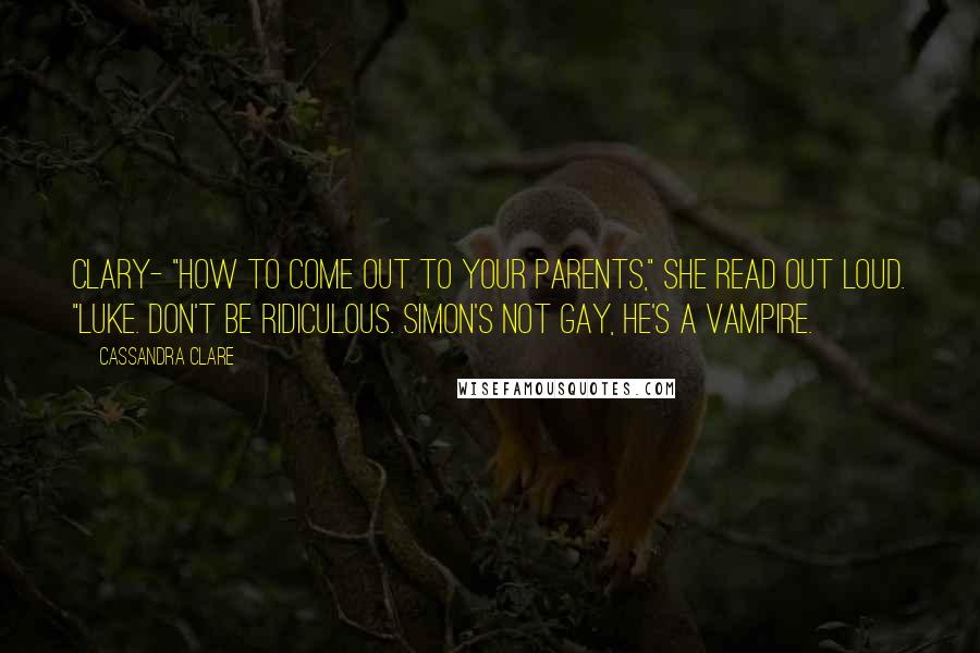 Cassandra Clare Quotes: Clary- "How to Come Out to Your Parents," she read out loud. "LUKE. Don't be ridiculous. Simon's not gay, he's a vampire.