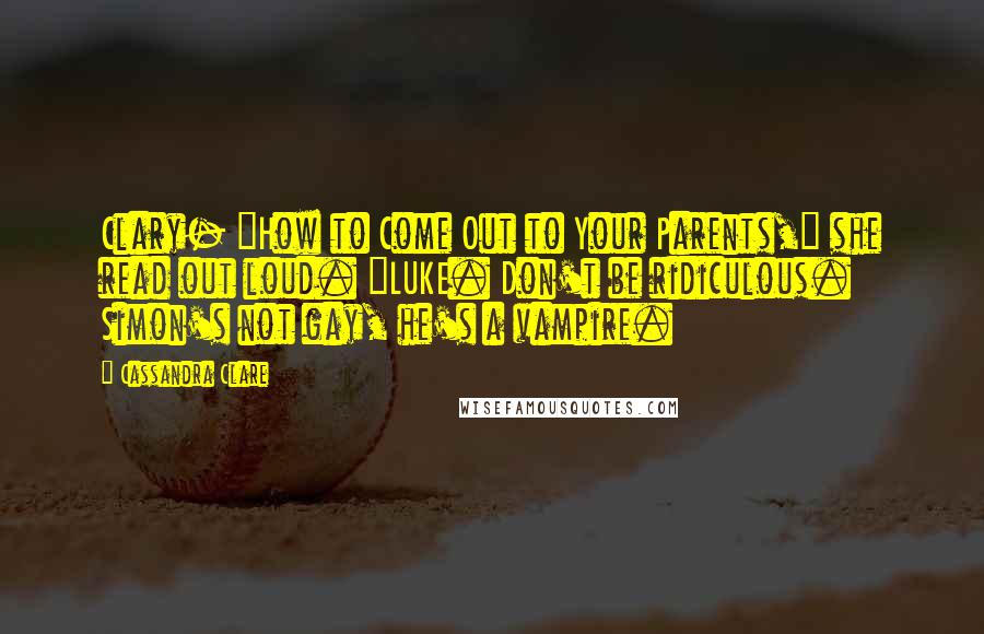 Cassandra Clare Quotes: Clary- "How to Come Out to Your Parents," she read out loud. "LUKE. Don't be ridiculous. Simon's not gay, he's a vampire.