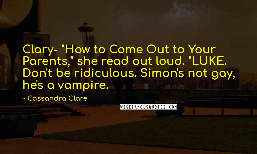 Cassandra Clare Quotes: Clary- "How to Come Out to Your Parents," she read out loud. "LUKE. Don't be ridiculous. Simon's not gay, he's a vampire.