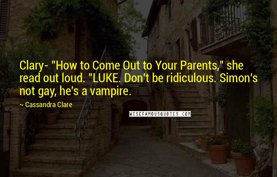 Cassandra Clare Quotes: Clary- "How to Come Out to Your Parents," she read out loud. "LUKE. Don't be ridiculous. Simon's not gay, he's a vampire.