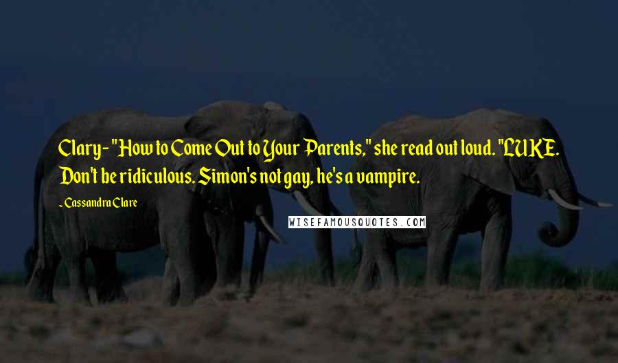 Cassandra Clare Quotes: Clary- "How to Come Out to Your Parents," she read out loud. "LUKE. Don't be ridiculous. Simon's not gay, he's a vampire.