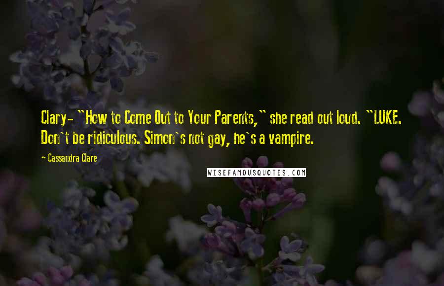 Cassandra Clare Quotes: Clary- "How to Come Out to Your Parents," she read out loud. "LUKE. Don't be ridiculous. Simon's not gay, he's a vampire.