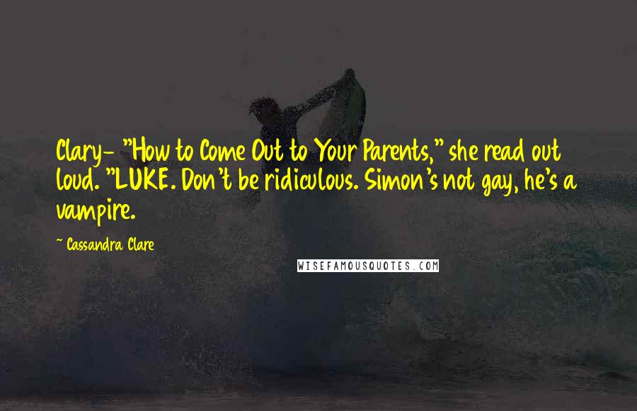 Cassandra Clare Quotes: Clary- "How to Come Out to Your Parents," she read out loud. "LUKE. Don't be ridiculous. Simon's not gay, he's a vampire.