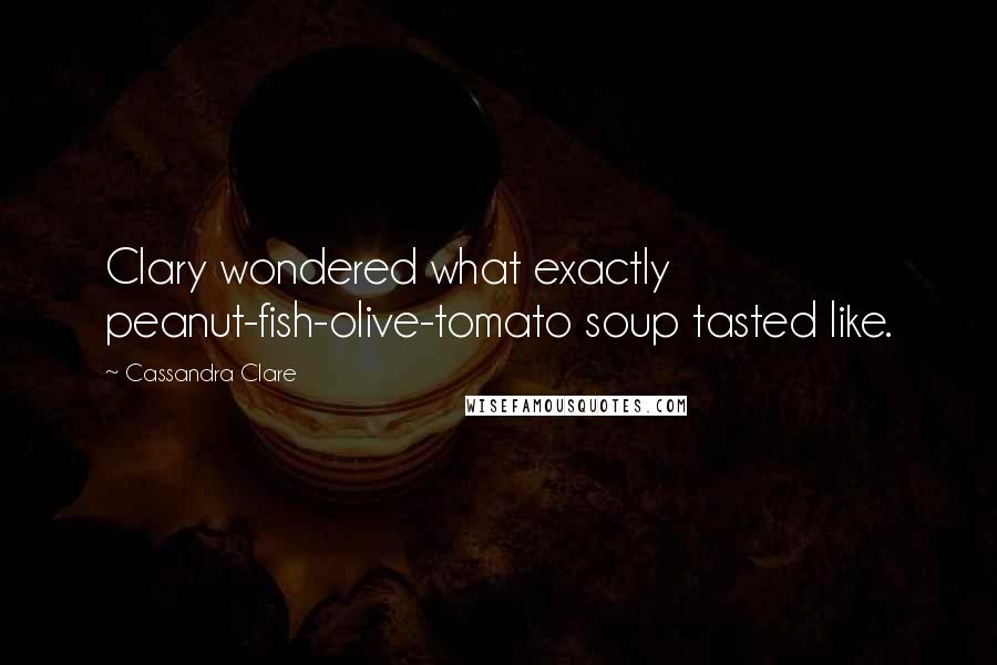 Cassandra Clare Quotes: Clary wondered what exactly peanut-fish-olive-tomato soup tasted like.