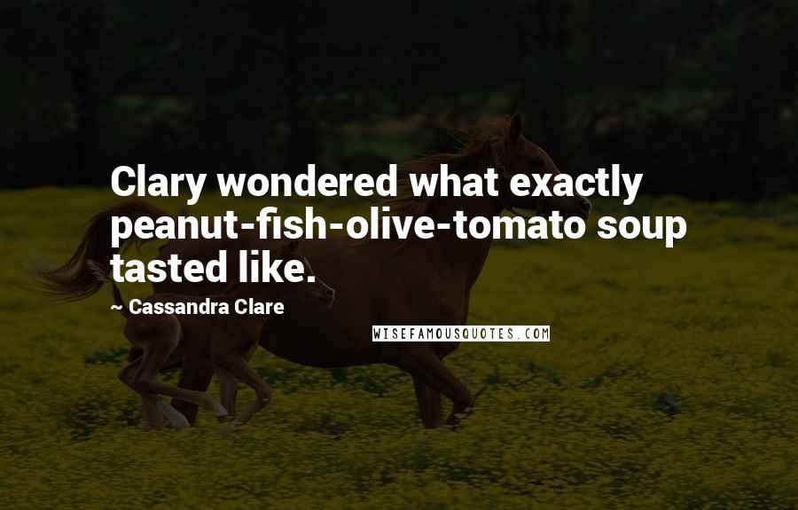 Cassandra Clare Quotes: Clary wondered what exactly peanut-fish-olive-tomato soup tasted like.