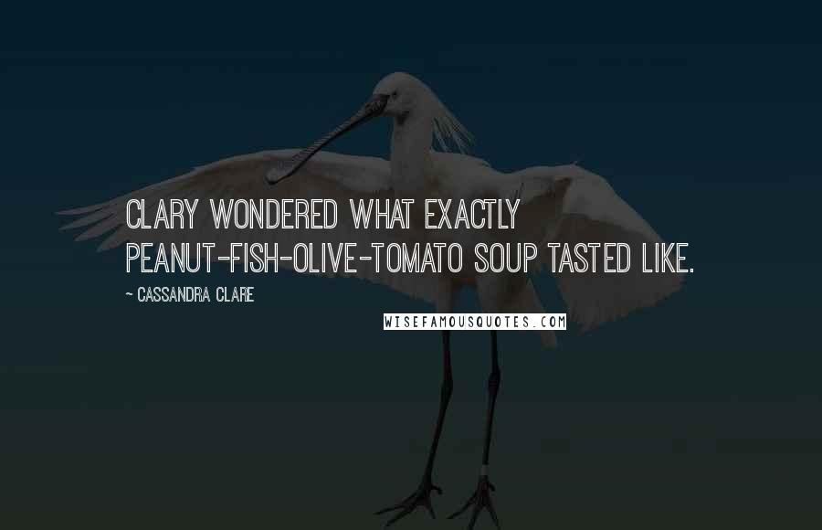 Cassandra Clare Quotes: Clary wondered what exactly peanut-fish-olive-tomato soup tasted like.