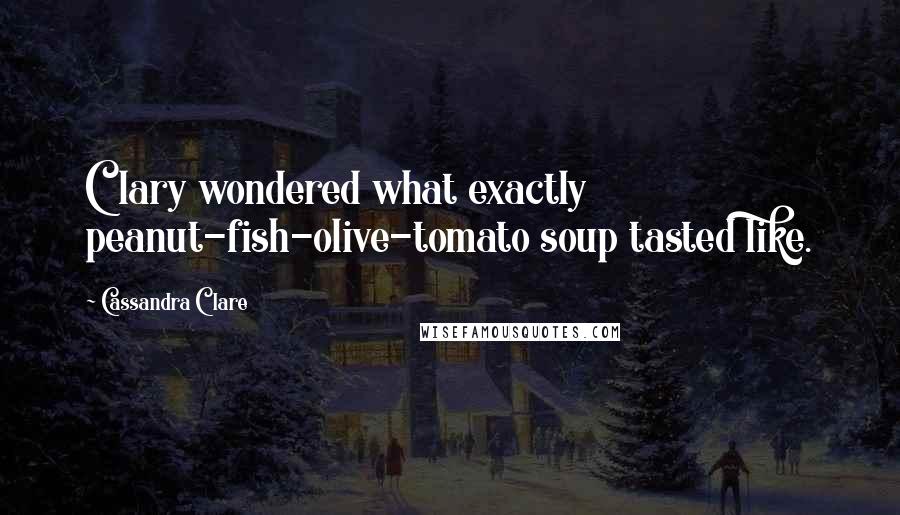 Cassandra Clare Quotes: Clary wondered what exactly peanut-fish-olive-tomato soup tasted like.