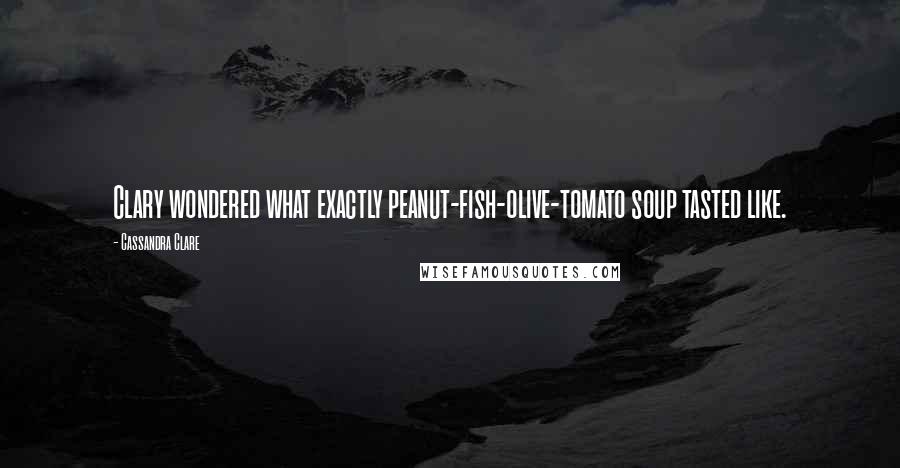 Cassandra Clare Quotes: Clary wondered what exactly peanut-fish-olive-tomato soup tasted like.