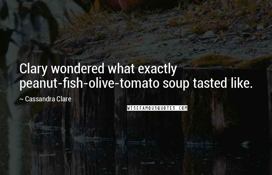 Cassandra Clare Quotes: Clary wondered what exactly peanut-fish-olive-tomato soup tasted like.