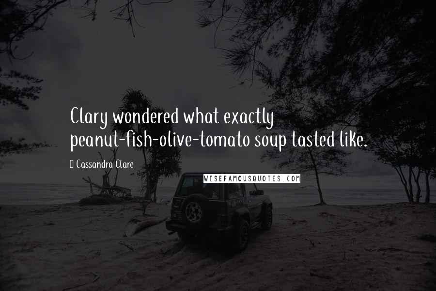 Cassandra Clare Quotes: Clary wondered what exactly peanut-fish-olive-tomato soup tasted like.