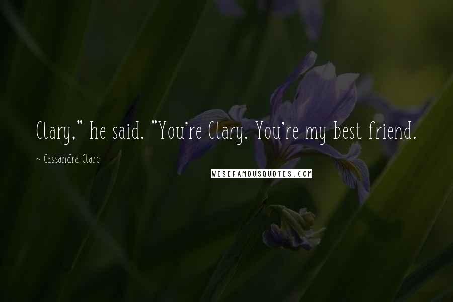 Cassandra Clare Quotes: Clary," he said. "You're Clary. You're my best friend.