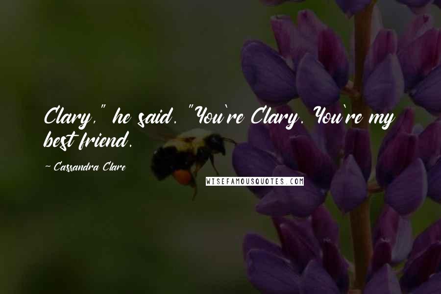 Cassandra Clare Quotes: Clary," he said. "You're Clary. You're my best friend.