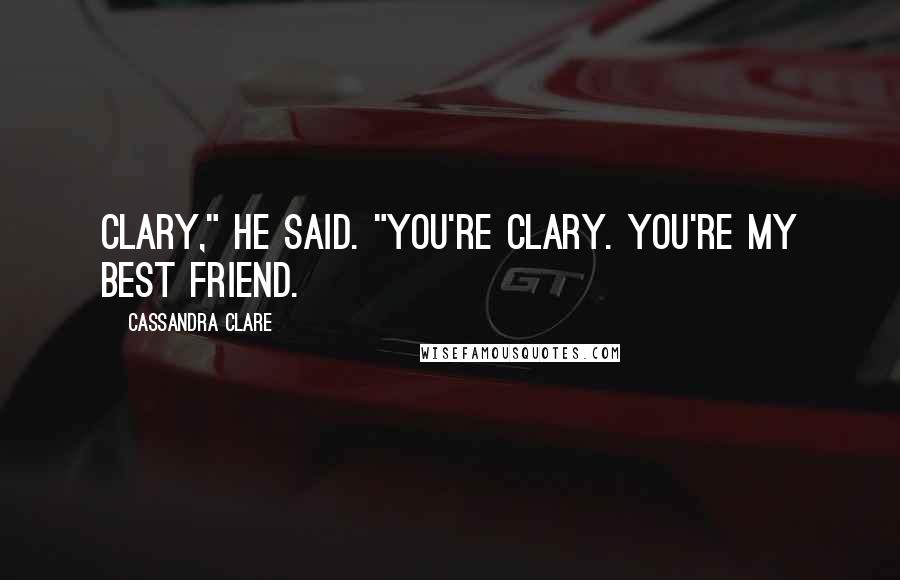 Cassandra Clare Quotes: Clary," he said. "You're Clary. You're my best friend.